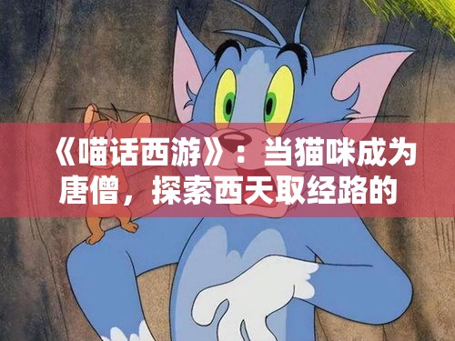 《喵话西游》：当猫咪成为唐僧，探索西天取经路的奇遇与智慧——小猫化身传奇，开启萌趣冒险之旅！